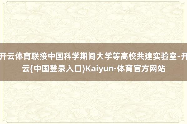 开云体育联接中国科学期间大学等高校共建实验室-开云(中国登录入口)Kaiyun·体育官方网站