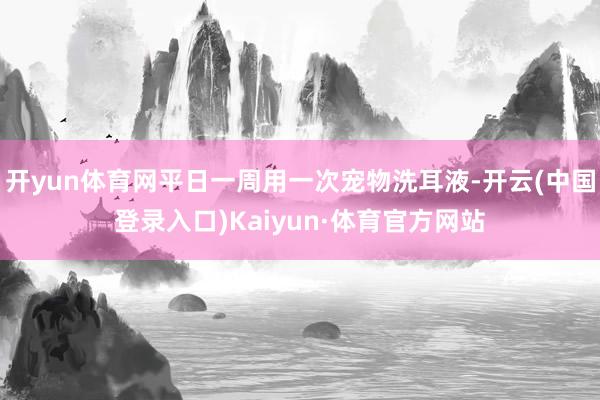 开yun体育网平日一周用一次宠物洗耳液-开云(中国登录入口)Kaiyun·体育官方网站
