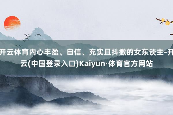 开云体育内心丰盈、自信、充实且抖擞的女东谈主-开云(中国登录入口)Kaiyun·体育官方网站