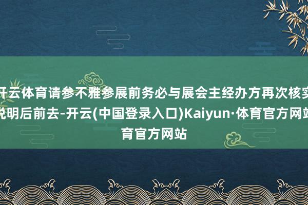 开云体育请参不雅参展前务必与展会主经办方再次核实说明后前去-开云(中国登录入口)Kaiyun·体育官方网站