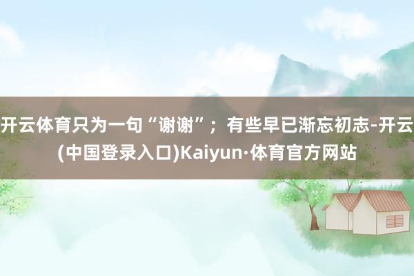 开云体育只为一句“谢谢”；有些早已渐忘初志-开云(中国登录入口)Kaiyun·体育官方网站