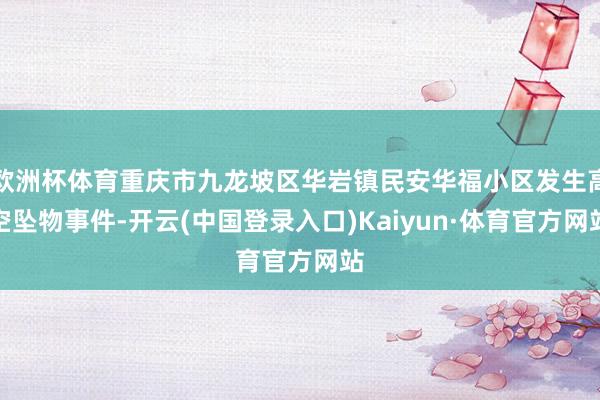 欧洲杯体育重庆市九龙坡区华岩镇民安华福小区发生高空坠物事件-开云(中国登录入口)Kaiyun·体育官方网站