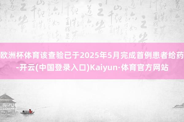 欧洲杯体育该查验已于2025年5月完成首例患者给药-开云(中国登录入口)Kaiyun·体育官方网站