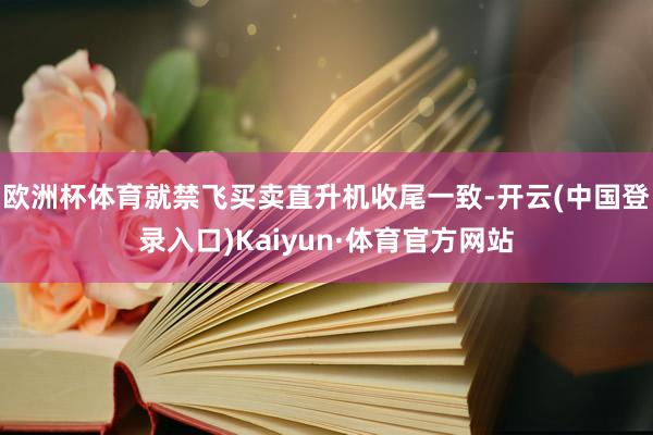 欧洲杯体育就禁飞买卖直升机收尾一致-开云(中国登录入口)Kaiyun·体育官方网站