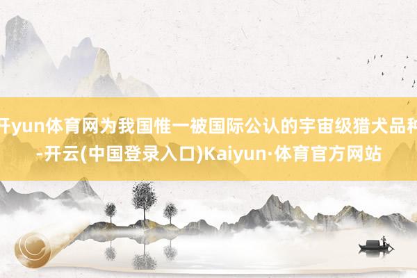 开yun体育网为我国惟一被国际公认的宇宙级猎犬品种-开云(中国登录入口)Kaiyun·体育官方网站