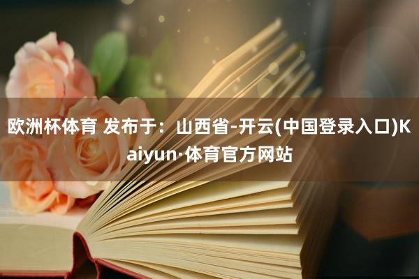 欧洲杯体育 发布于：山西省-开云(中国登录入口)Kaiyun·体育官方网站