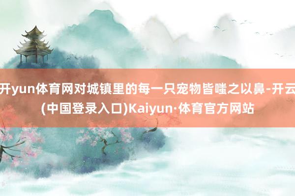 开yun体育网对城镇里的每一只宠物皆嗤之以鼻-开云(中国登录入口)Kaiyun·体育官方网站
