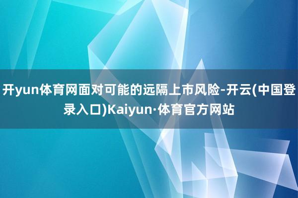 开yun体育网面对可能的远隔上市风险-开云(中国登录入口)Kaiyun·体育官方网站