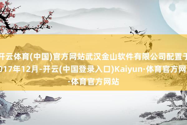 开云体育(中国)官方网站武汉金山软件有限公司配置于2017年12月-开云(中国登录入口)Kaiyun·体育官方网站
