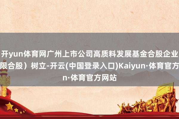 开yun体育网广州上市公司高质料发展基金合股企业（有限合股）树立-开云(中国登录入口)Kaiyun·体育官方网站