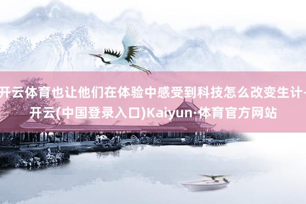 开云体育也让他们在体验中感受到科技怎么改变生计-开云(中国登录入口)Kaiyun·体育官方网站