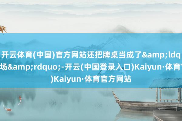 开云体育(中国)官方网站还把牌桌当成了&ldquo;围猎场&rdquo;-开云(中国登录入口)Kaiyun·体育官方网站