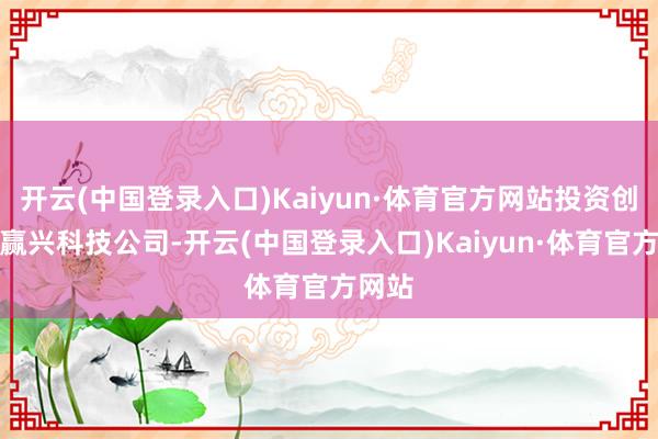 开云(中国登录入口)Kaiyun·体育官方网站投资创办三赢兴科技公司-开云(中国登录入口)Kaiyun·体育官方网站