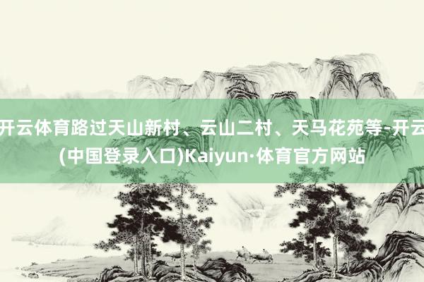 开云体育路过天山新村、云山二村、天马花苑等-开云(中国登录入口)Kaiyun·体育官方网站