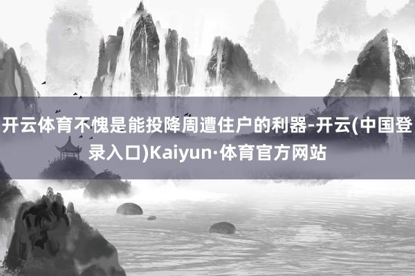 开云体育不愧是能投降周遭住户的利器-开云(中国登录入口)Kaiyun·体育官方网站
