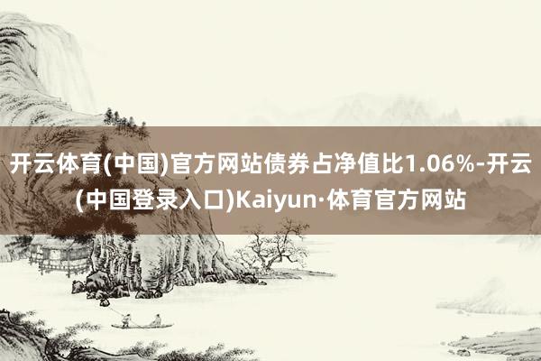 开云体育(中国)官方网站债券占净值比1.06%-开云(中国登录入口)Kaiyun·体育官方网站