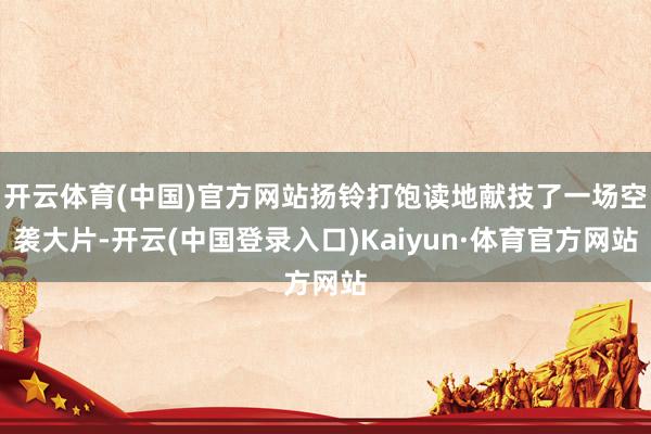 开云体育(中国)官方网站扬铃打饱读地献技了一场空袭大片-开云(中国登录入口)Kaiyun·体育官方网站