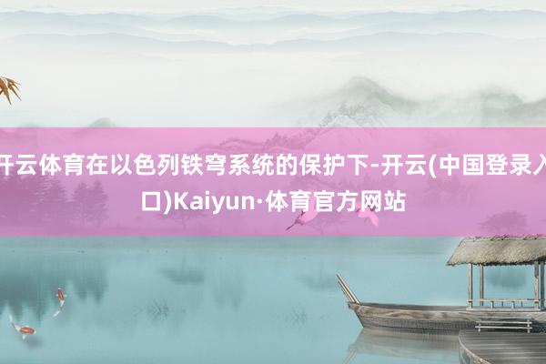 开云体育在以色列铁穹系统的保护下-开云(中国登录入口)Kaiyun·体育官方网站