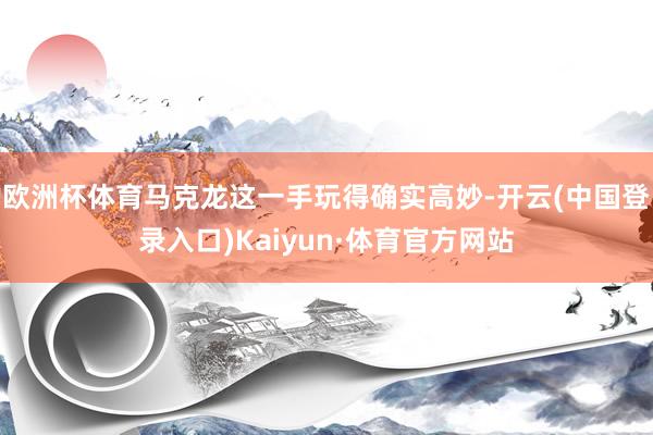 欧洲杯体育马克龙这一手玩得确实高妙-开云(中国登录入口)Kaiyun·体育官方网站