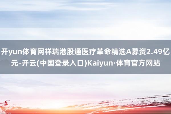 开yun体育网祥瑞港股通医疗革命精选A募资2.49亿元-开云(中国登录入口)Kaiyun·体育官方网站
