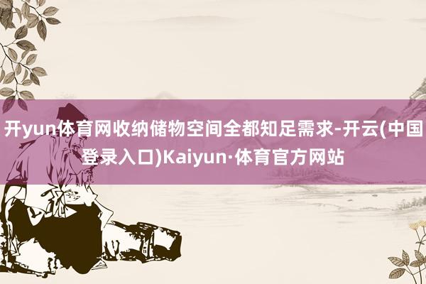 开yun体育网收纳储物空间全都知足需求-开云(中国登录入口)Kaiyun·体育官方网站