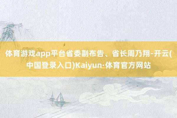 体育游戏app平台　　省委副布告、省长周乃翔-开云(中国登录入口)Kaiyun·体育官方网站