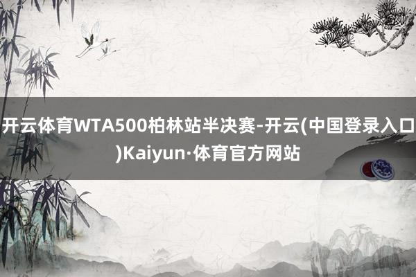 开云体育WTA500柏林站半决赛-开云(中国登录入口)Kaiyun·体育官方网站