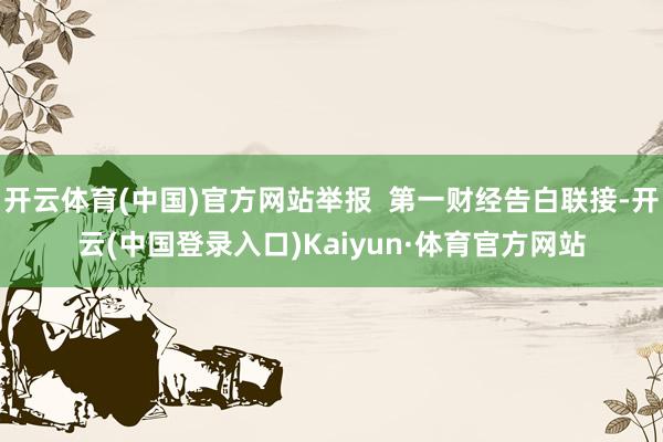 开云体育(中国)官方网站举报  第一财经告白联接-开云(中国登录入口)Kaiyun·体育官方网站