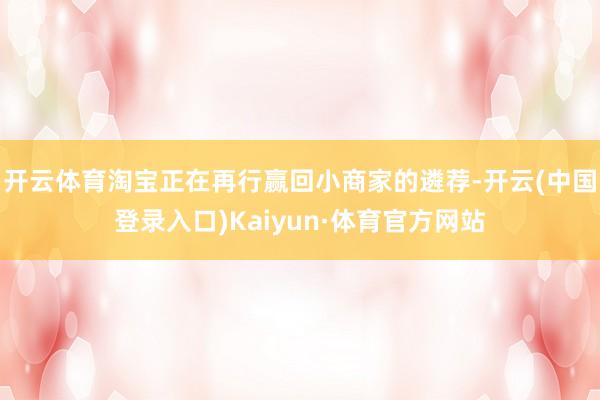 开云体育淘宝正在再行赢回小商家的遴荐-开云(中国登录入口)Kaiyun·体育官方网站