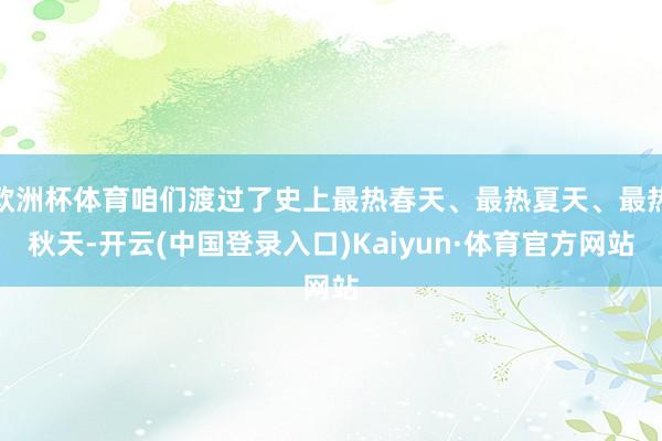 欧洲杯体育咱们渡过了史上最热春天、最热夏天、最热秋天-开云(中国登录入口)Kaiyun·体育官方网站