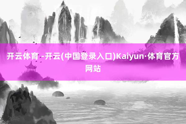 开云体育 -开云(中国登录入口)Kaiyun·体育官方网站