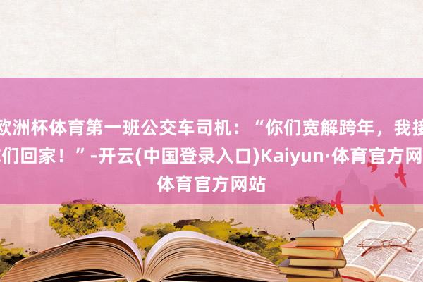 欧洲杯体育第一班公交车司机：“你们宽解跨年，我接你们回家！”-开云(中国登录入口)Kaiyun·体育官方网站