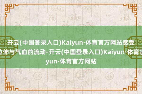 开云(中国登录入口)Kaiyun·体育官方网站感受体魄的拉伸与气血的流动-开云(中国登录入口)Kaiyun·体育官方网站