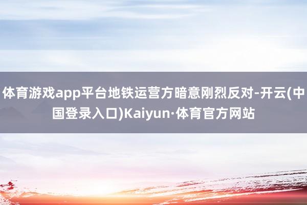 体育游戏app平台地铁运营方暗意刚烈反对-开云(中国登录入口)Kaiyun·体育官方网站