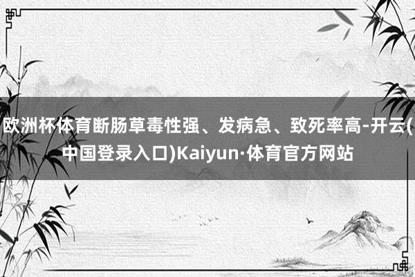 欧洲杯体育断肠草毒性强、发病急、致死率高-开云(中国登录入口)Kaiyun·体育官方网站