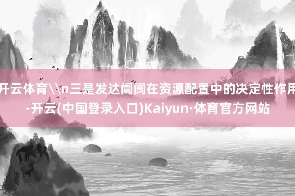 开云体育\n三是发达阛阓在资源配置中的决定性作用-开云(中国登录入口)Kaiyun·体育官方网站