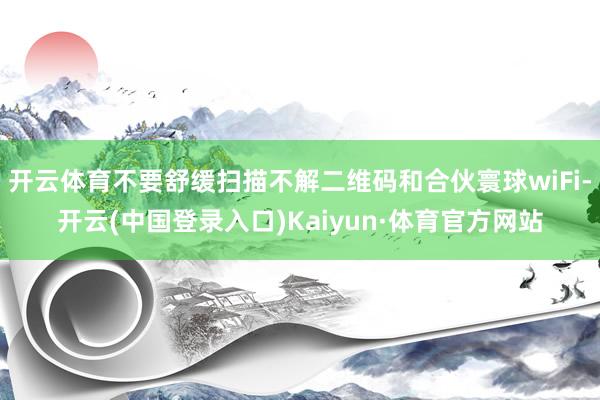 开云体育不要舒缓扫描不解二维码和合伙寰球wiFi-开云(中国登录入口)Kaiyun·体育官方网站