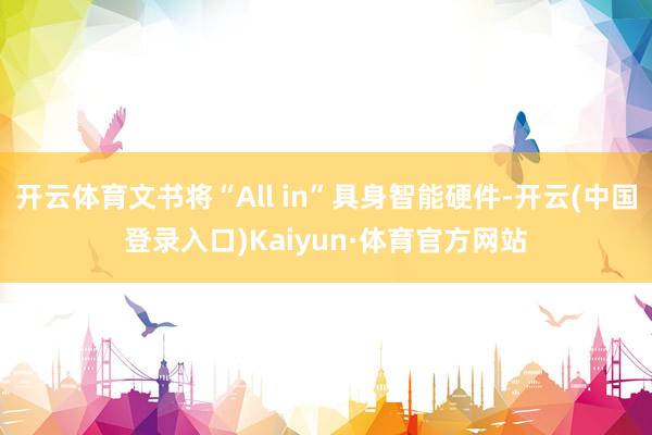 开云体育文书将“All in”具身智能硬件-开云(中国登录入口)Kaiyun·体育官方网站