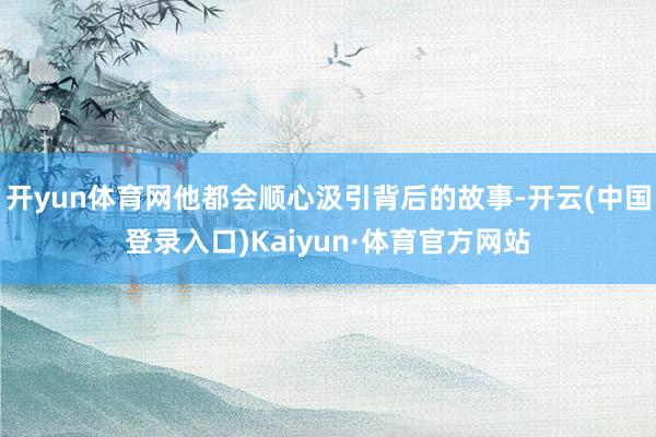 开yun体育网他都会顺心汲引背后的故事-开云(中国登录入口)Kaiyun·体育官方网站