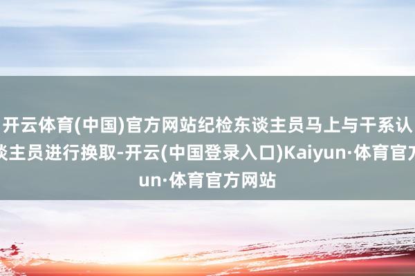 开云体育(中国)官方网站纪检东谈主员马上与干系认真东谈主员进行换取-开云(中国登录入口)Kaiyun·体育官方网站