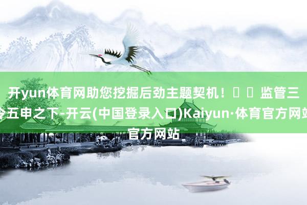 开yun体育网助您挖掘后劲主题契机！		　　监管三令五申之下-开云(中国登录入口)Kaiyun·体育官方网站