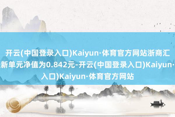 开云(中国登录入口)Kaiyun·体育官方网站浙商汇金转型成长最新单元净值为0.842元-开云(中国登录入口)Kaiyun·体育官方网站