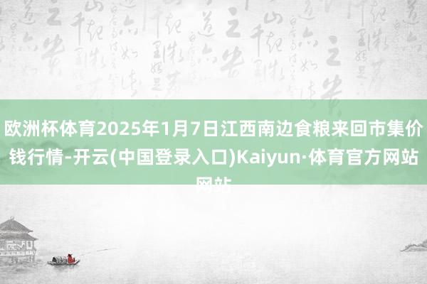 欧洲杯体育2025年1月7日江西南边食粮来回市集价钱行情-开云(中国登录入口)Kaiyun·体育官方网站