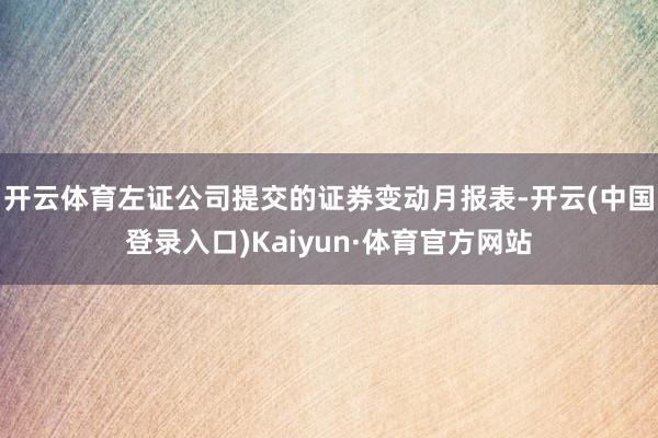 开云体育左证公司提交的证券变动月报表-开云(中国登录入口)Kaiyun·体育官方网站