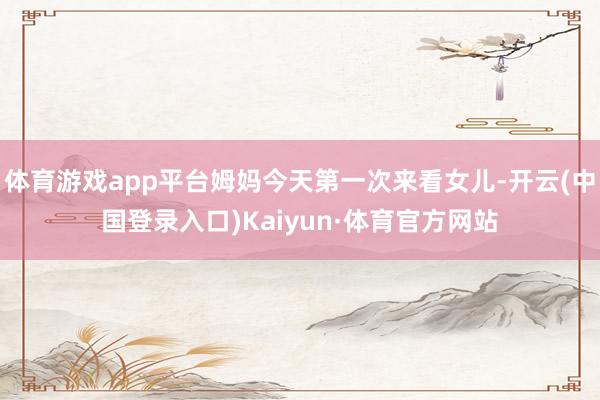 体育游戏app平台姆妈今天第一次来看女儿-开云(中国登录入口)Kaiyun·体育官方网站