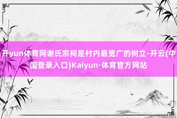 开yun体育网谢氏宗祠是村内最宽广的树立-开云(中国登录入口)Kaiyun·体育官方网站