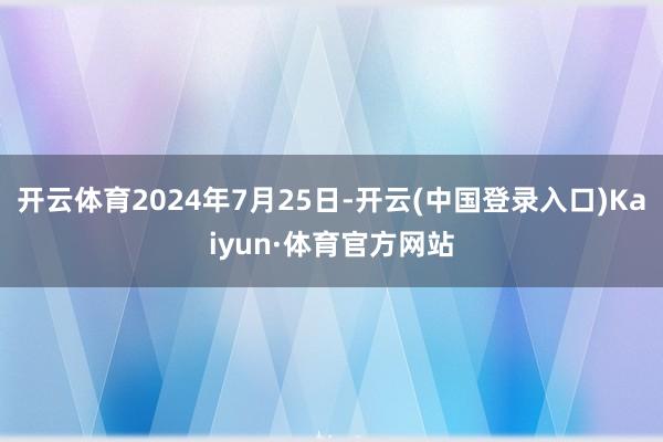 开云体育2024年7月25日-开云(中国登录入口)Kaiyun·体育官方网站