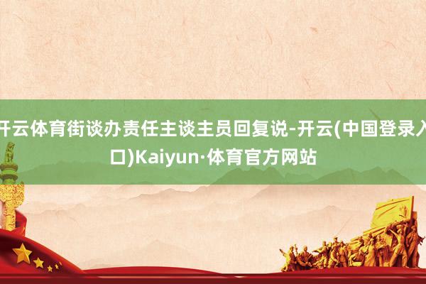 开云体育街谈办责任主谈主员回复说-开云(中国登录入口)Kaiyun·体育官方网站
