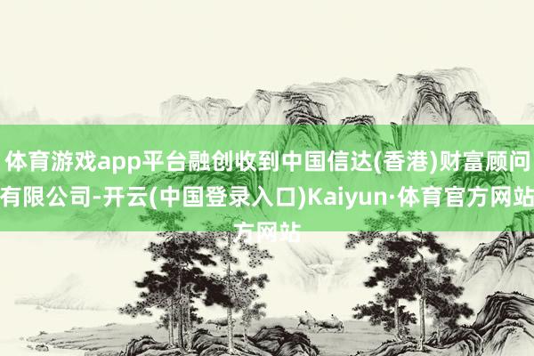 体育游戏app平台融创收到中国信达(香港)财富顾问有限公司-开云(中国登录入口)Kaiyun·体育官方网站