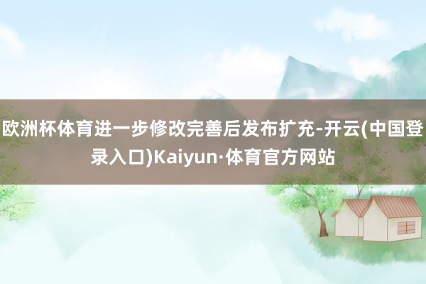 欧洲杯体育进一步修改完善后发布扩充-开云(中国登录入口)Kaiyun·体育官方网站